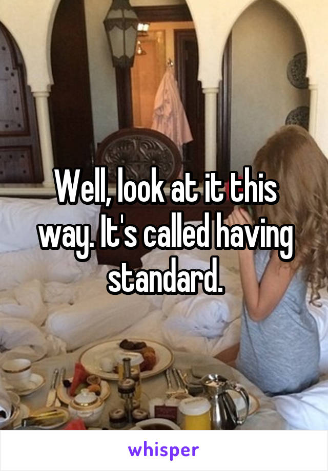 Well, look at it this way. It's called having standard.