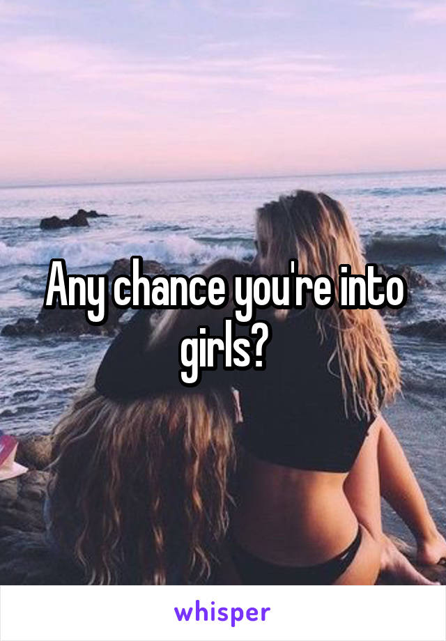 Any chance you're into girls?