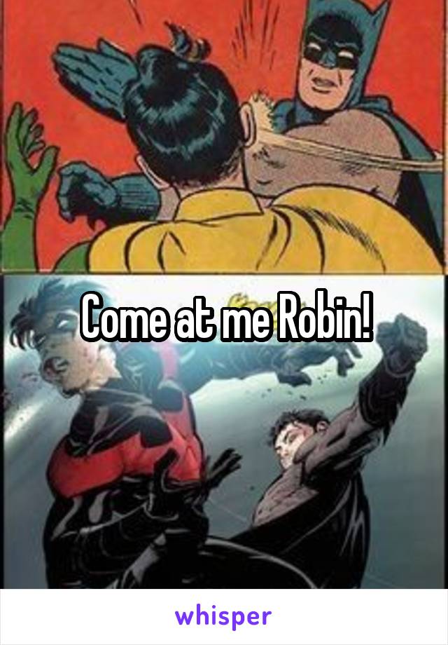 Come at me Robin!
