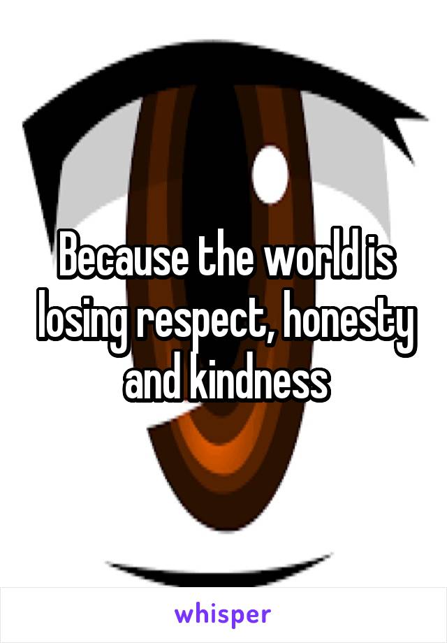 Because the world is losing respect, honesty and kindness