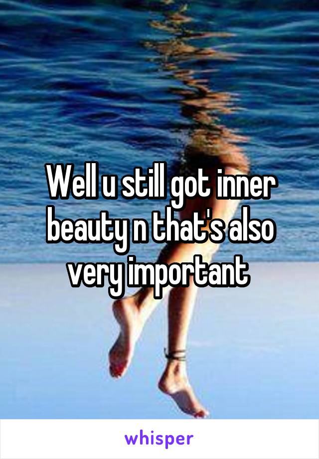 Well u still got inner beauty n that's also very important 