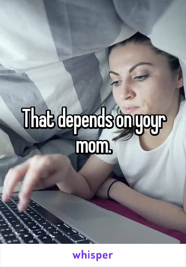That depends on yoyr mom.