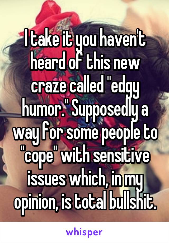 I take it you haven't heard of this new craze called "edgy humor." Supposedly a way for some people to "cope" with sensitive issues which, in my opinion, is total bullshit.