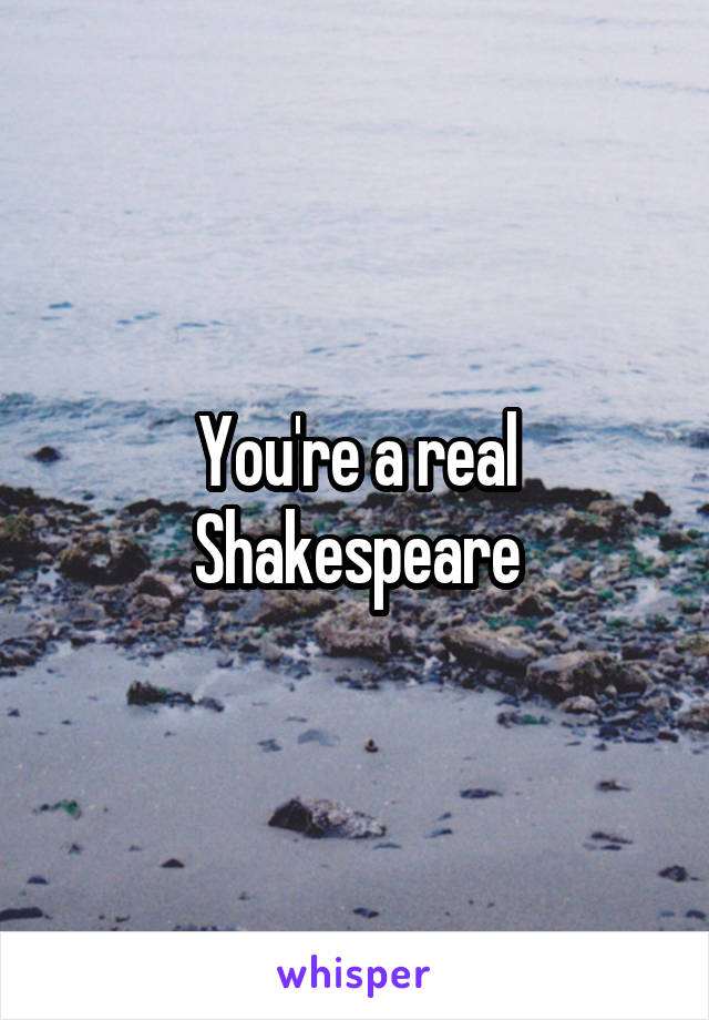 You're a real Shakespeare