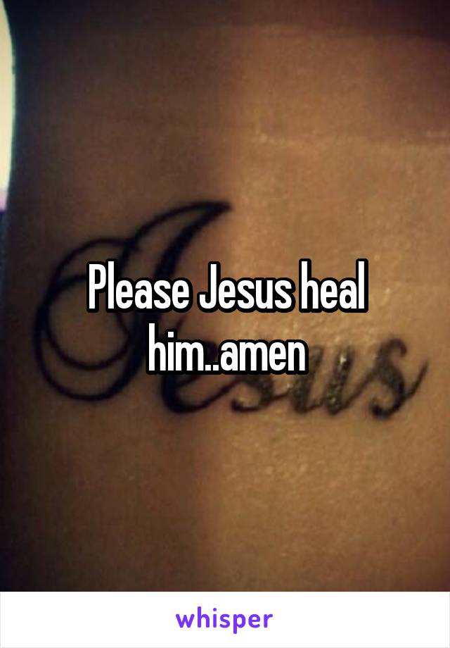 Please Jesus heal him..amen