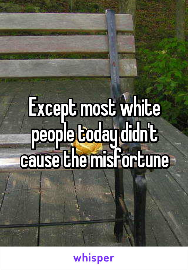 Except most white people today didn't cause the misfortune