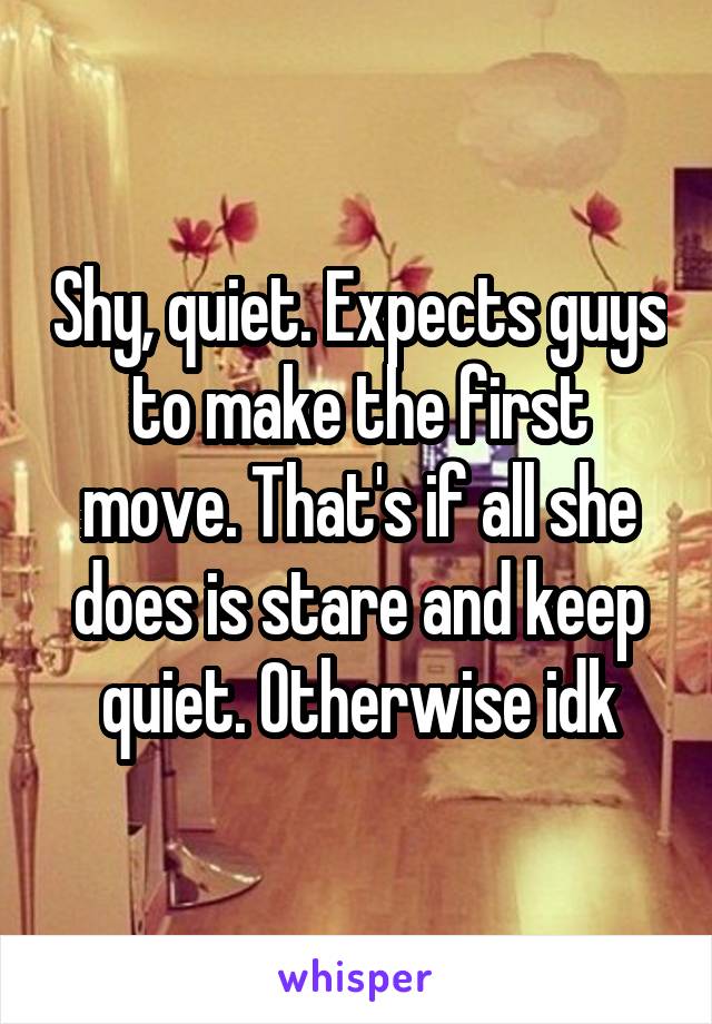 Shy, quiet. Expects guys to make the first move. That's if all she does is stare and keep quiet. Otherwise idk
