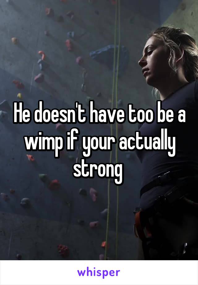He doesn't have too be a wimp if your actually strong 