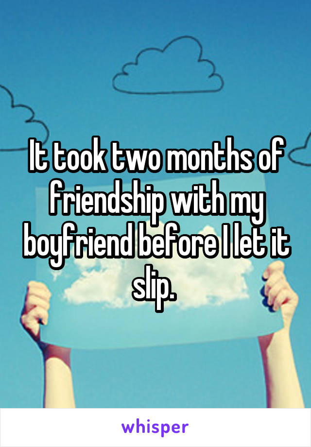 It took two months of friendship with my boyfriend before I let it slip. 