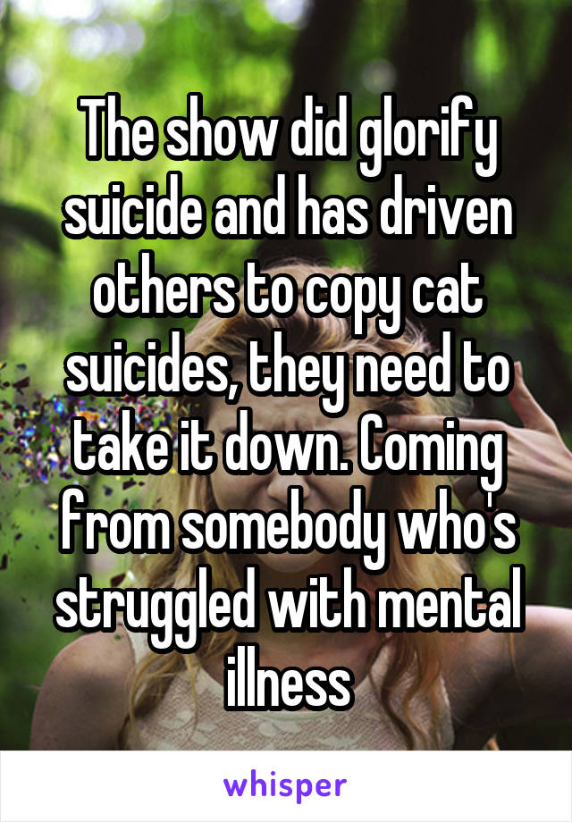 The show did glorify suicide and has driven others to copy cat suicides, they need to take it down. Coming from somebody who's struggled with mental illness