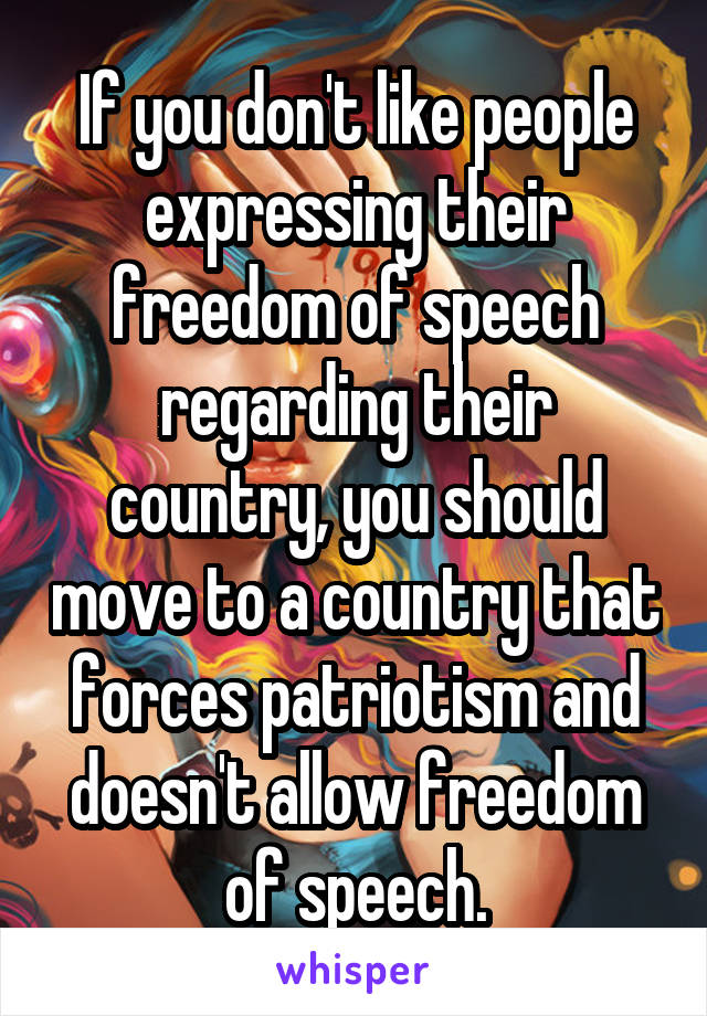 If you don't like people expressing their freedom of speech regarding their country, you should move to a country that forces patriotism and doesn't allow freedom of speech.