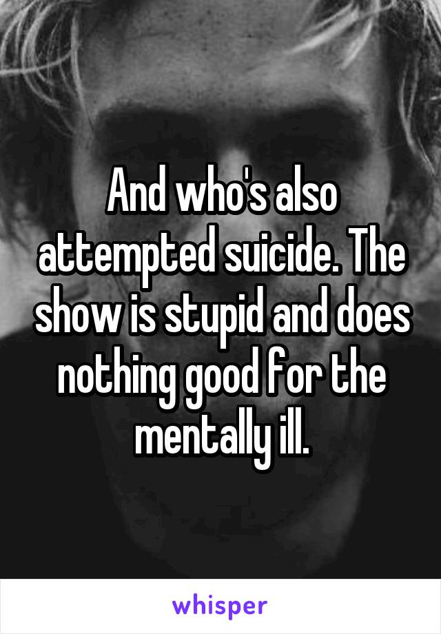 And who's also attempted suicide. The show is stupid and does nothing good for the mentally ill.