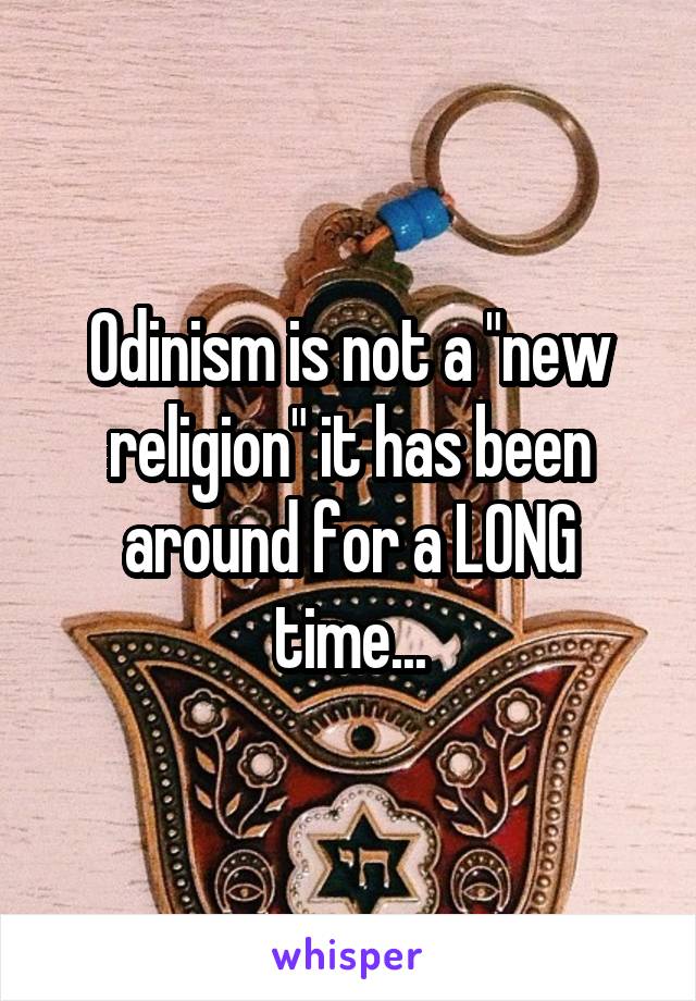 Odinism is not a "new religion" it has been around for a LONG time...
