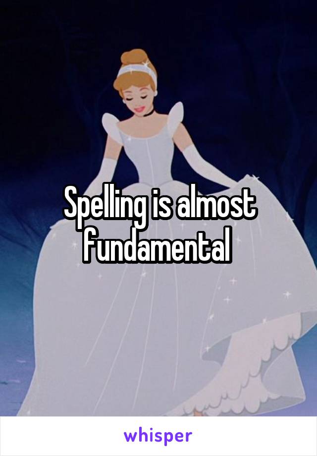 Spelling is almost fundamental 