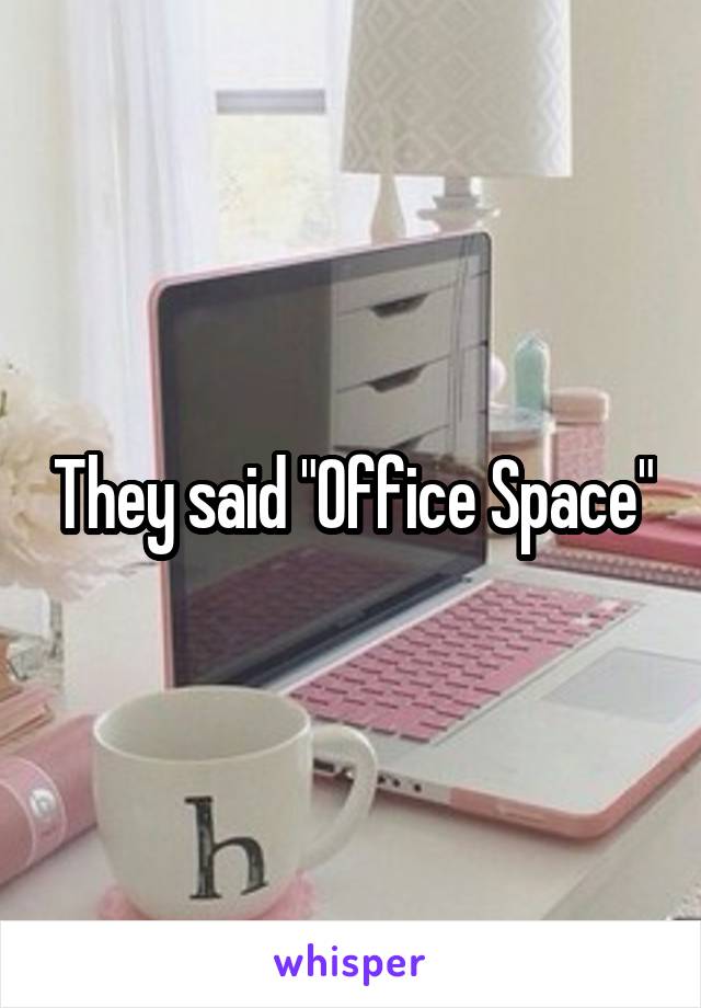 They said "Office Space"