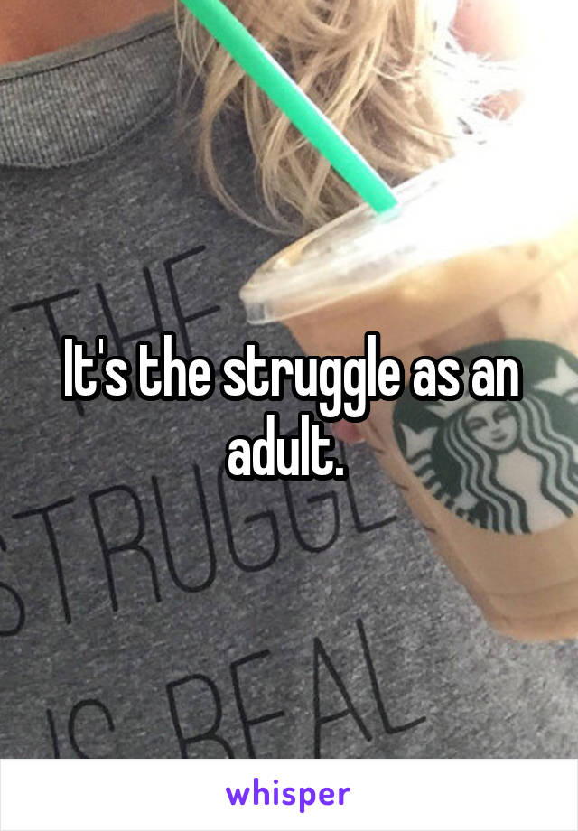 It's the struggle as an adult. 