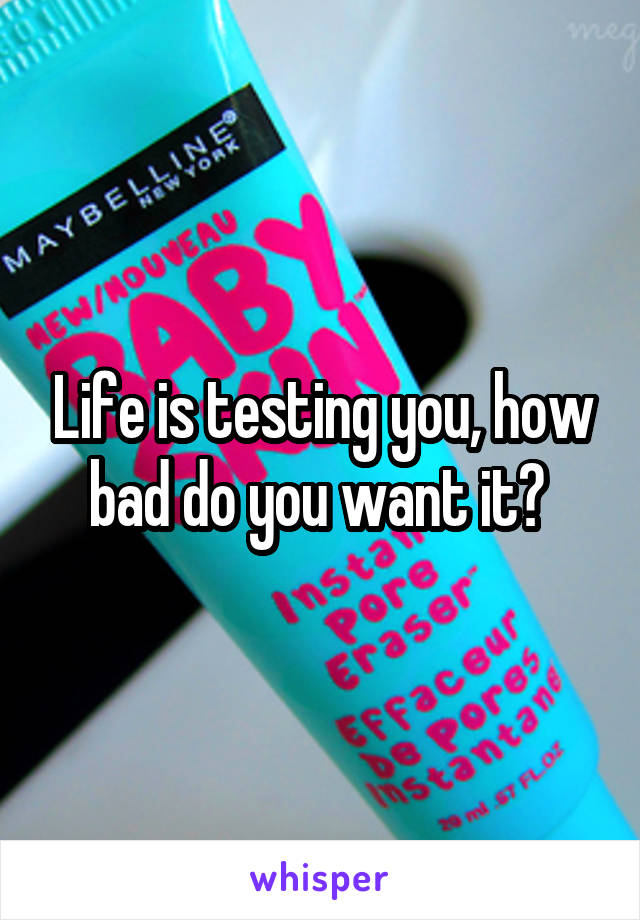 Life is testing you, how bad do you want it? 