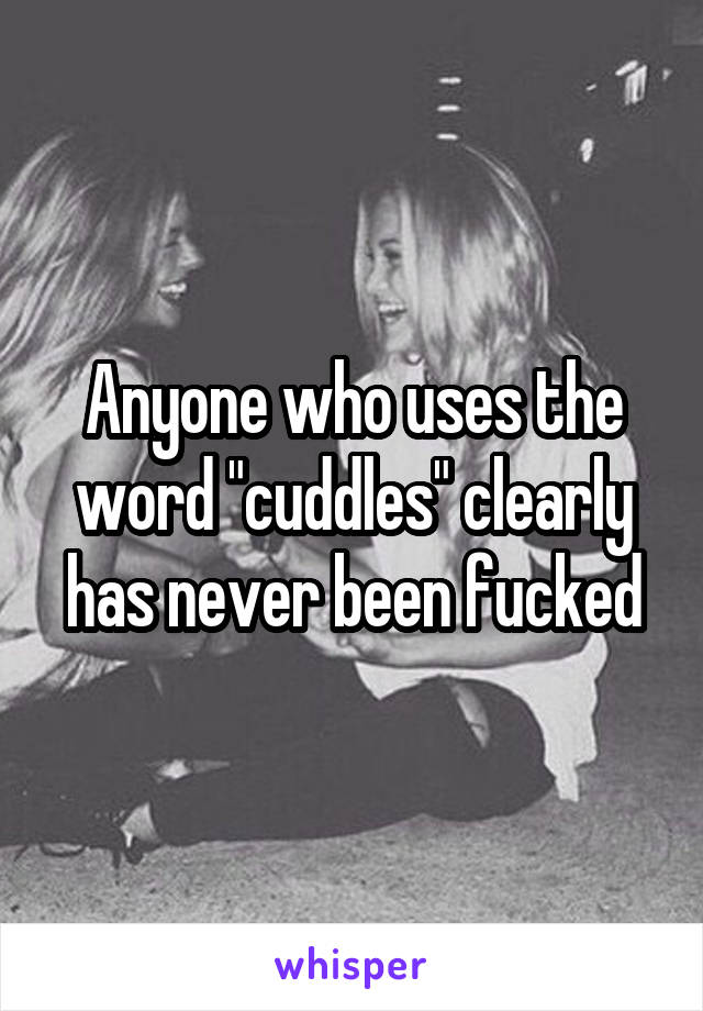 Anyone who uses the word "cuddles" clearly has never been fucked