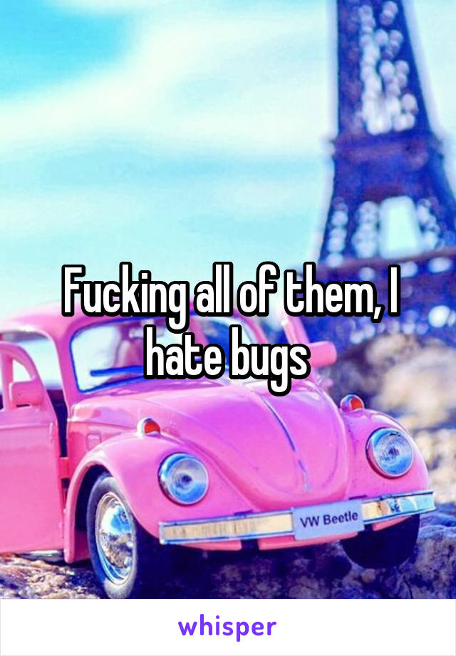 Fucking all of them, I hate bugs 