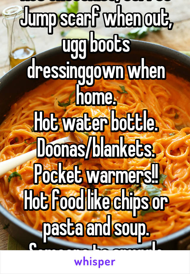 Hot chocolate/coffee
Jump scarf when out, ugg boots dressinggown when home.
Hot water bottle. Doonas/blankets.
Pocket warmers!!
Hot food like chips or pasta and soup.
Someone to snuggle with