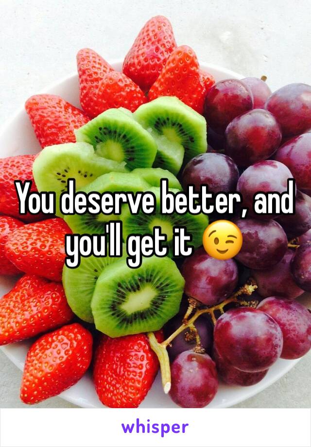 You deserve better, and you'll get it 😉