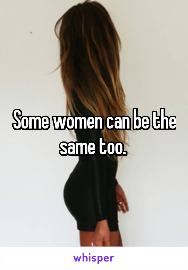 Some women can be the same too. 