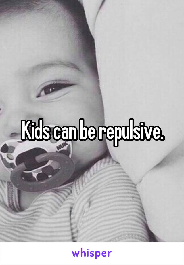 Kids can be repulsive.
