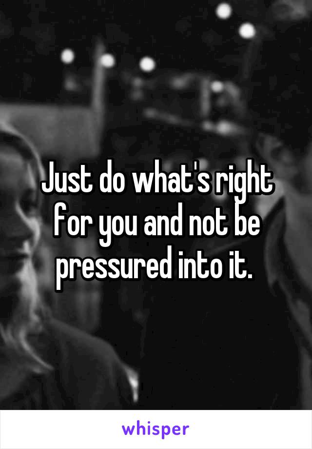 Just do what's right for you and not be pressured into it. 