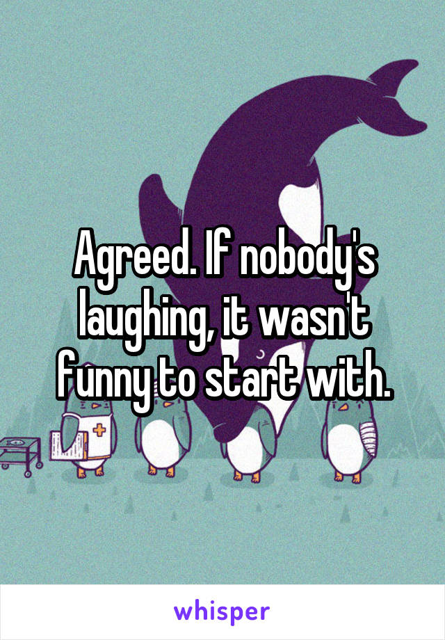 Agreed. If nobody's laughing, it wasn't funny to start with.