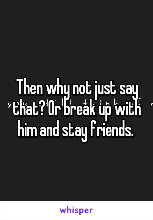 Then why not just say that? Or break up with him and stay friends. 