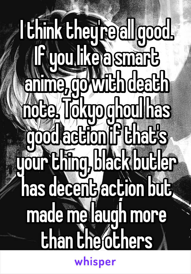 I think they're all good. If you like a smart anime, go with death note. Tokyo ghoul has good action if that's your thing, black butler has decent action but made me laugh more than the others