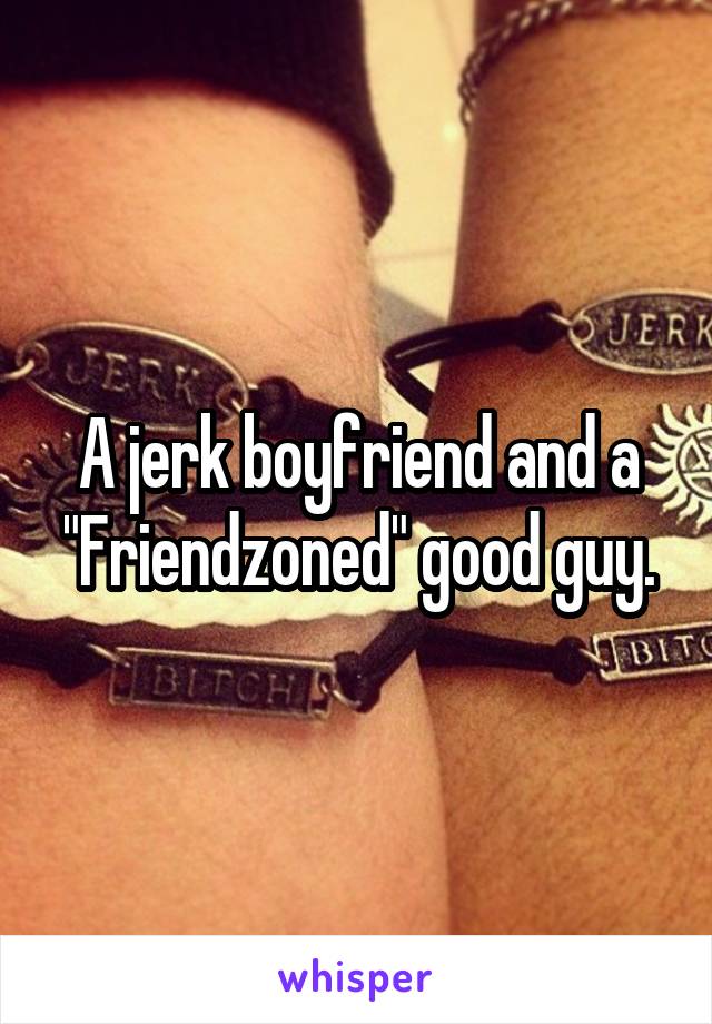 A jerk boyfriend and a "Friendzoned" good guy.