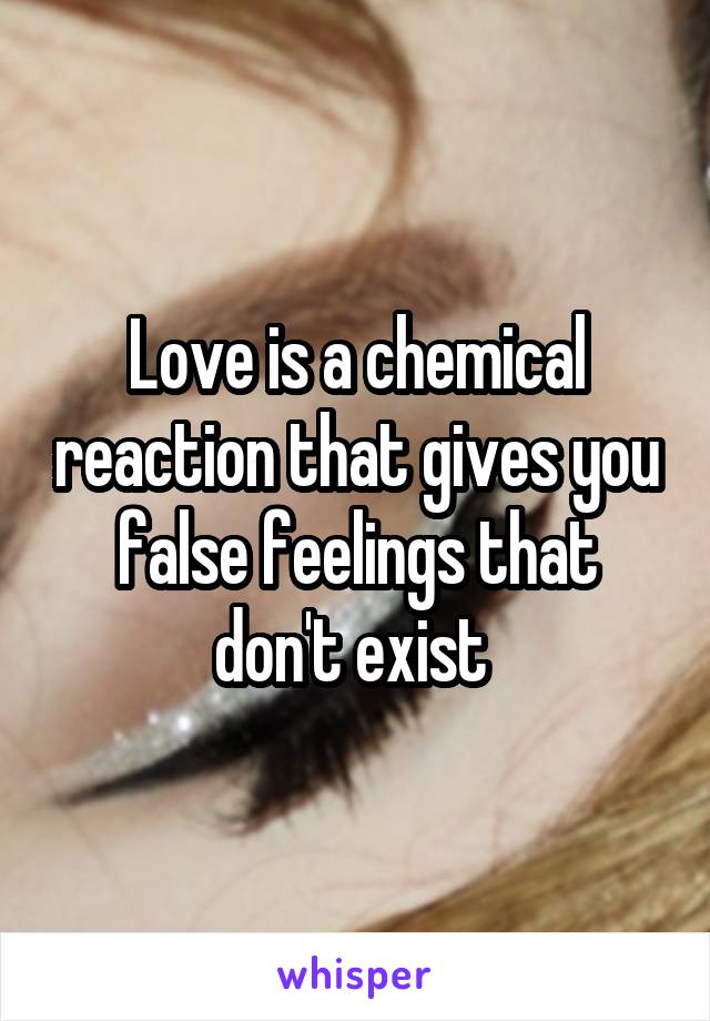 Love is a chemical reaction that gives you false feelings that don't exist 