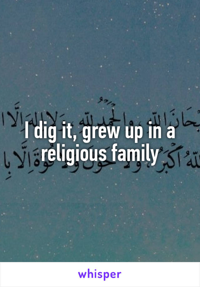 I dig it, grew up in a religious family