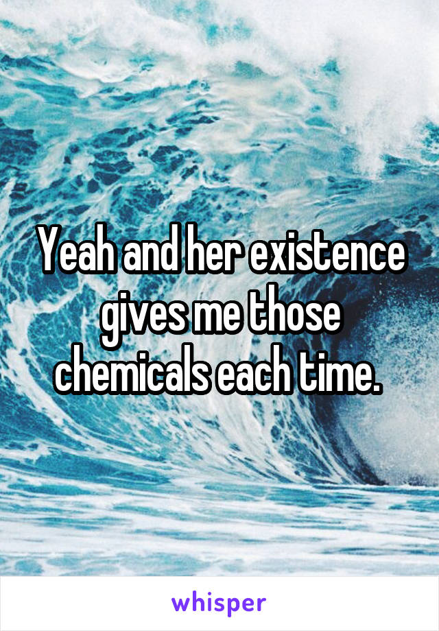 Yeah and her existence gives me those chemicals each time. 