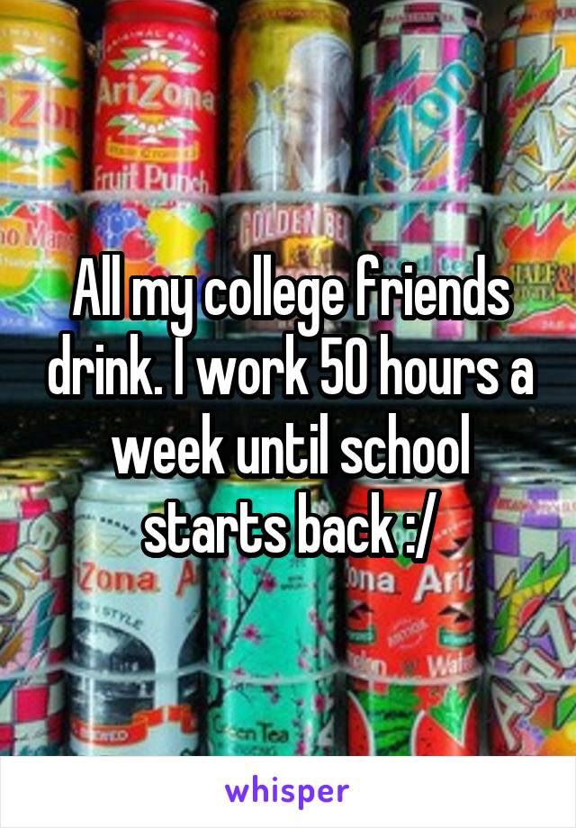 All my college friends drink. I work 50 hours a week until school starts back :/