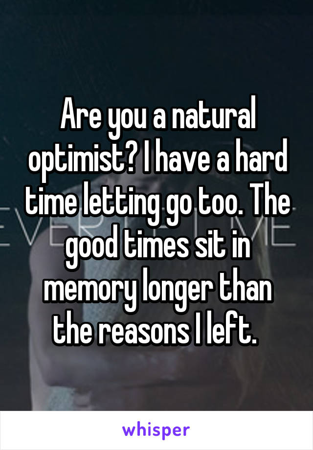 Are you a natural optimist? I have a hard time letting go too. The good times sit in memory longer than the reasons I left. 