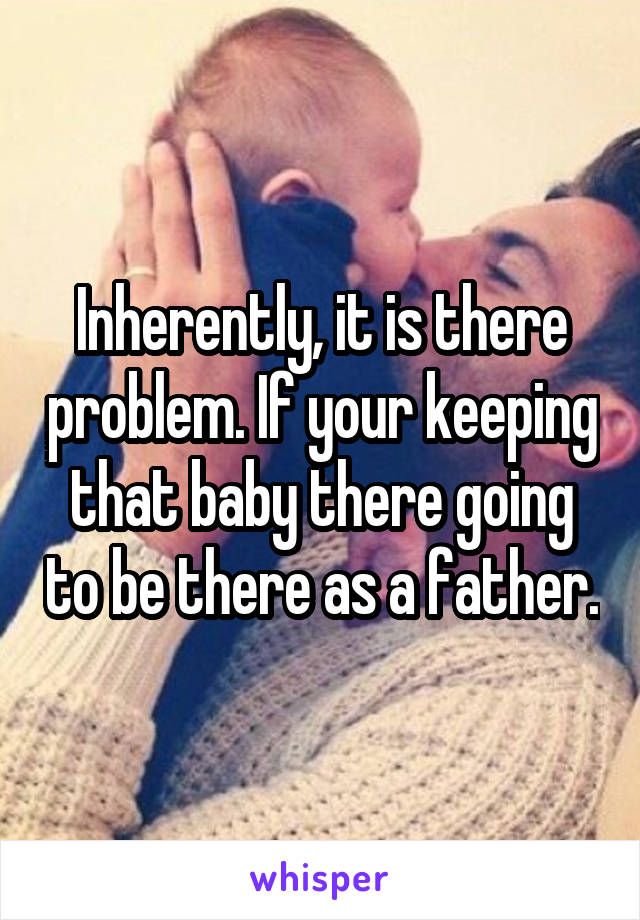 Inherently, it is there problem. If your keeping that baby there going to be there as a father.