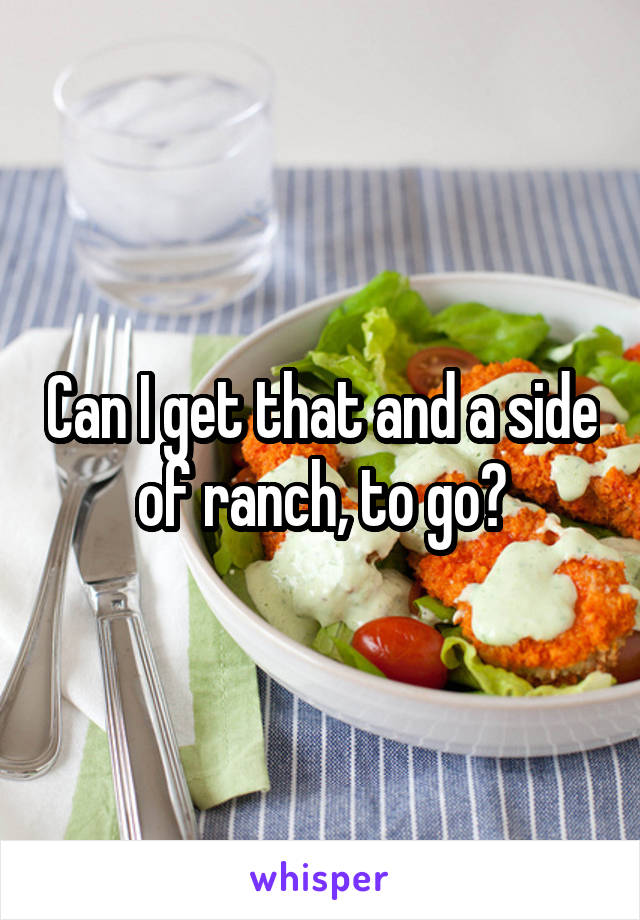 Can I get that and a side of ranch, to go?