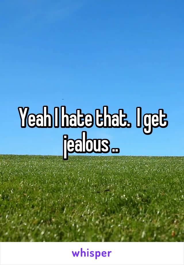 Yeah I hate that.  I get jealous .. 
