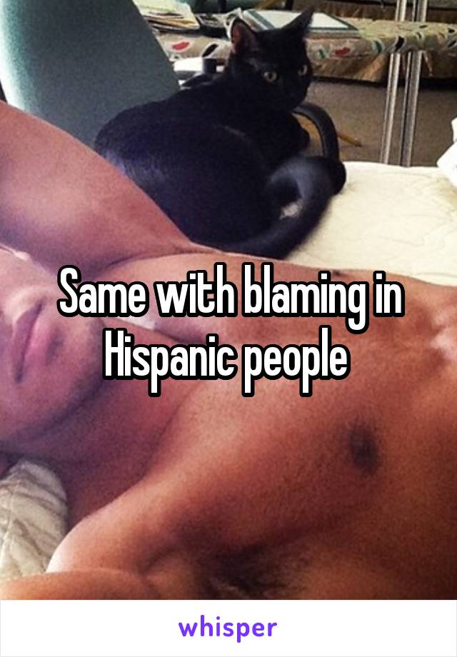 Same with blaming in Hispanic people 