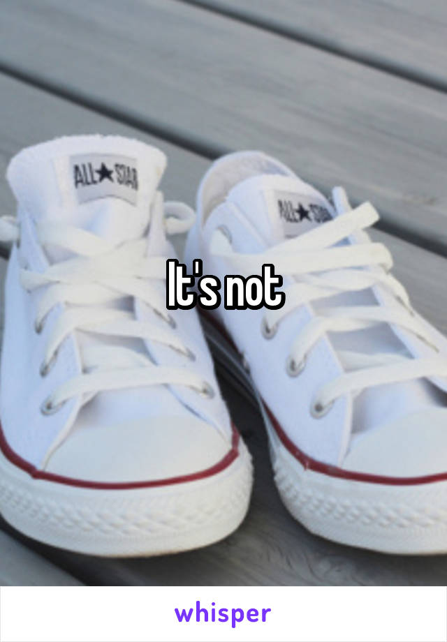 It's not
