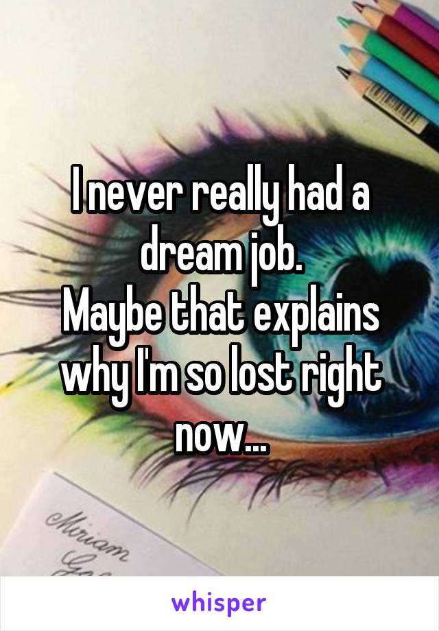 I never really had a dream job.
Maybe that explains why I'm so lost right now...