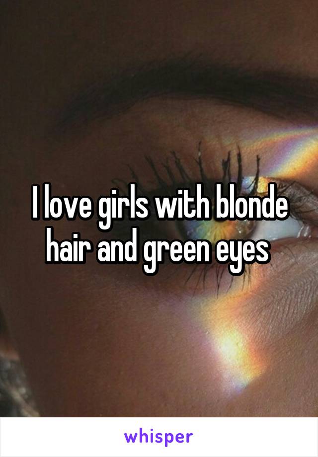 I love girls with blonde hair and green eyes 