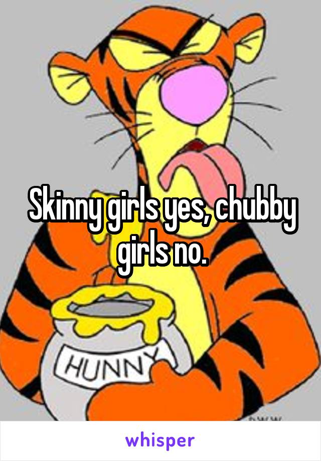 Skinny girls yes, chubby girls no.