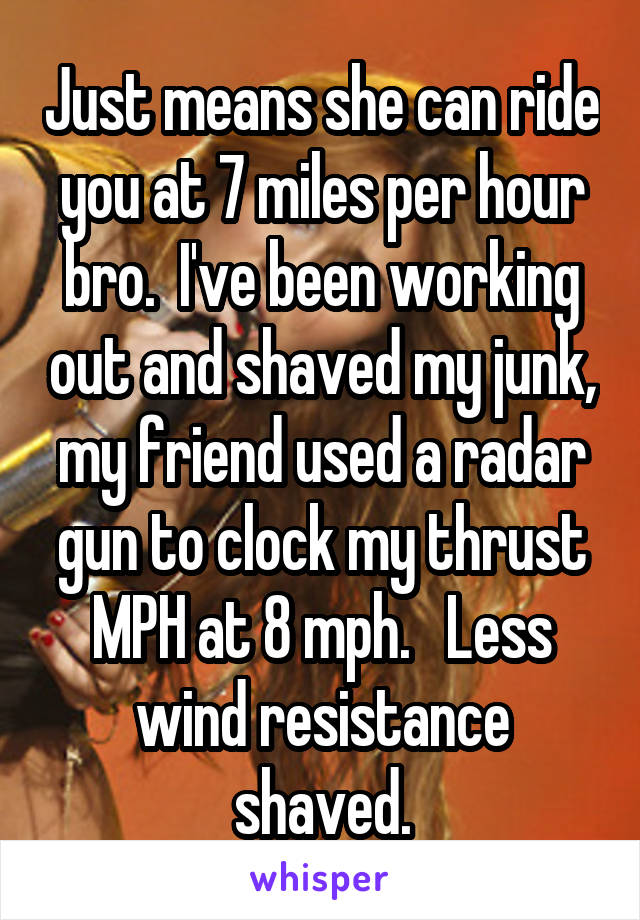 Just means she can ride you at 7 miles per hour bro.  I've been working out and shaved my junk, my friend used a radar gun to clock my thrust MPH at 8 mph.   Less wind resistance shaved.