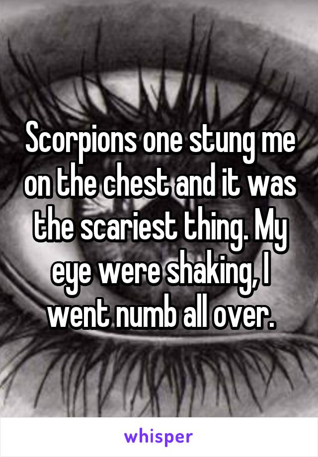 Scorpions one stung me on the chest and it was the scariest thing. My eye were shaking, I went numb all over.