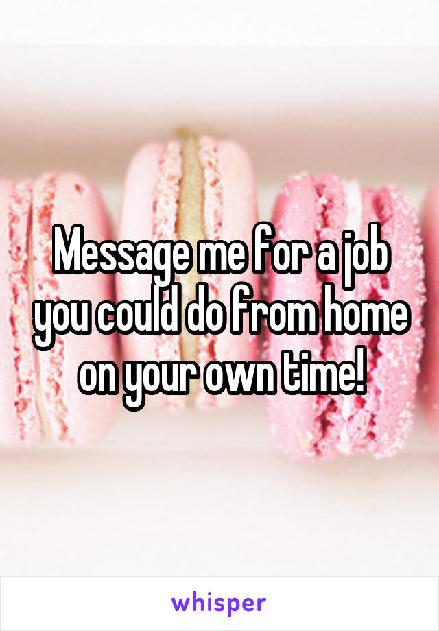 Message me for a job you could do from home on your own time!