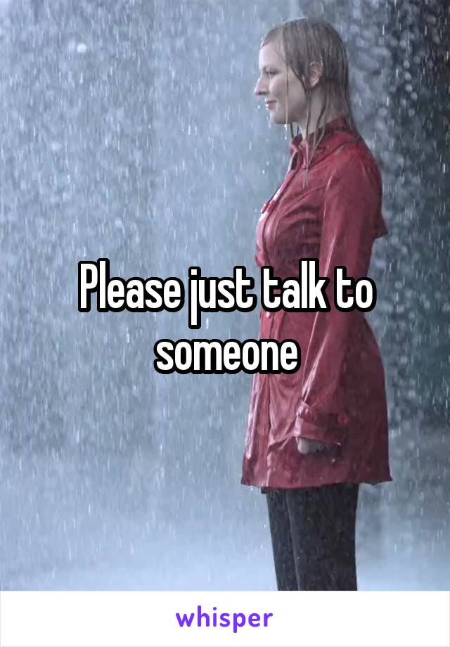 Please just talk to someone