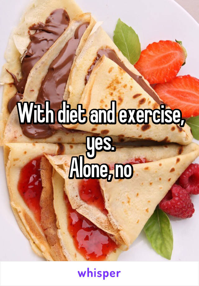 With diet and exercise, yes.
Alone, no